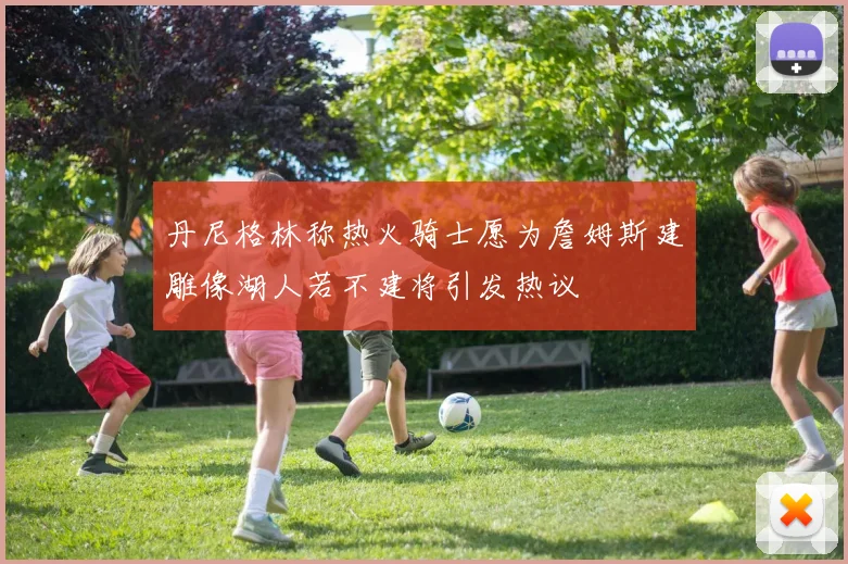 丹尼格林称热火骑士愿为詹姆斯建雕像湖人若不建将引发热议