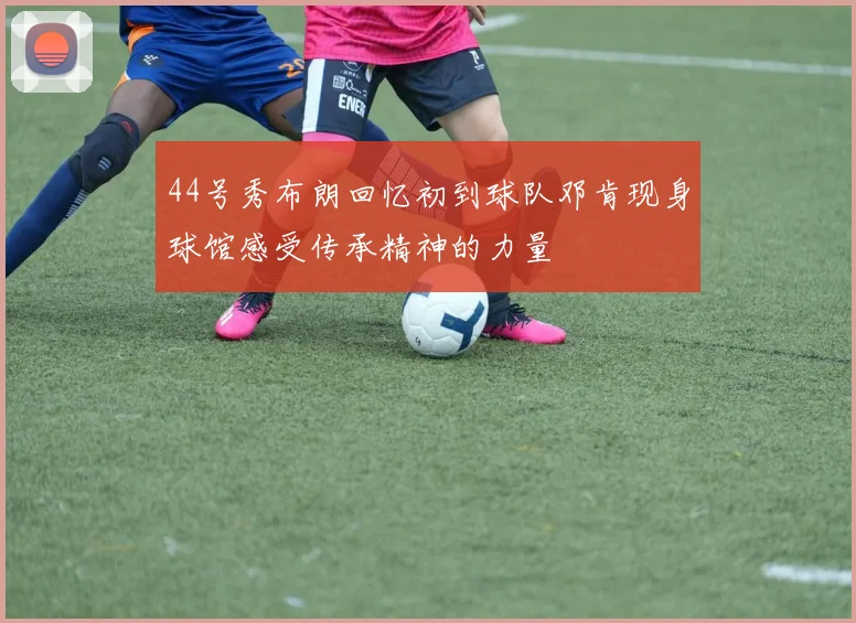 44号秀布朗回忆初到球队邓肯现身球馆感受传承精神的力量