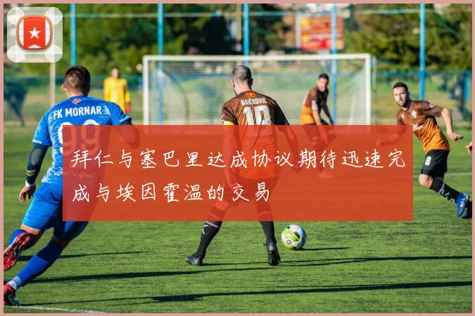 拜仁与塞巴里达成协议期待迅速完成与埃因霍温的交易