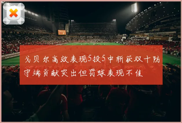 戈贝尔高效表现5投5中斩获双十防守端贡献突出但罚球表现不佳