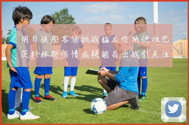 明日快船客场挑战猛龙伦纳德祖巴茨科林斯伤情成疑能否出战引关注