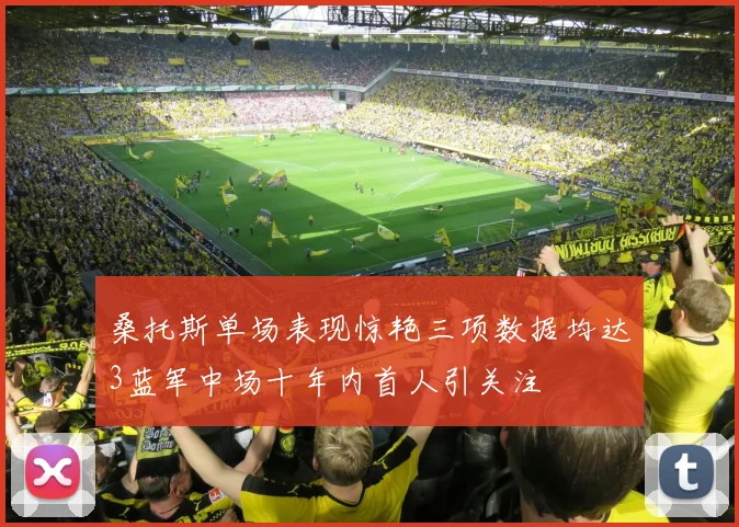 桑托斯单场表现惊艳三项数据均达3蓝军中场十年内首人引关注