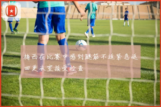 梅西在比赛中感到腿筋不适紧急返回更衣室接受检查