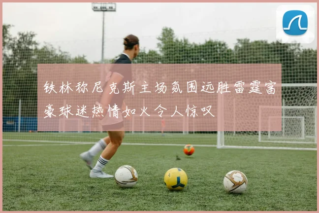 铁林称尼克斯主场氛围远胜雷霆富豪球迷热情如火令人惊叹