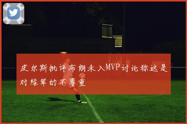 皮尔斯批评布朗未入MVP讨论称这是对绿军的不尊重