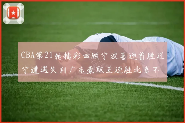 CBA第21轮精彩回顾宁波喜迎首胜辽宁遭遇失利广东豪取五连胜北京不敌天津江苏力克新疆