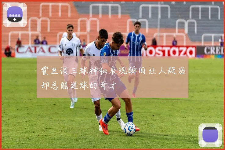 霍里谈三球神秘表现瞬间让人疑惑却总能进球的奇才