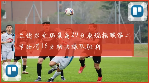 兰德尔全场最高29分表现抢眼第二节独得16分助力球队胜利
