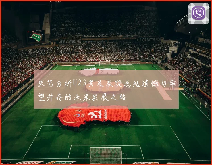 朱艺分析U23男足表现总结遗憾与希望并存的未来发展之路