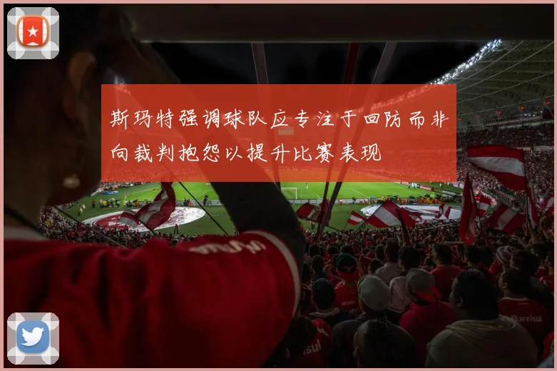 斯玛特强调球队应专注于回防而非向裁判抱怨以提升比赛表现