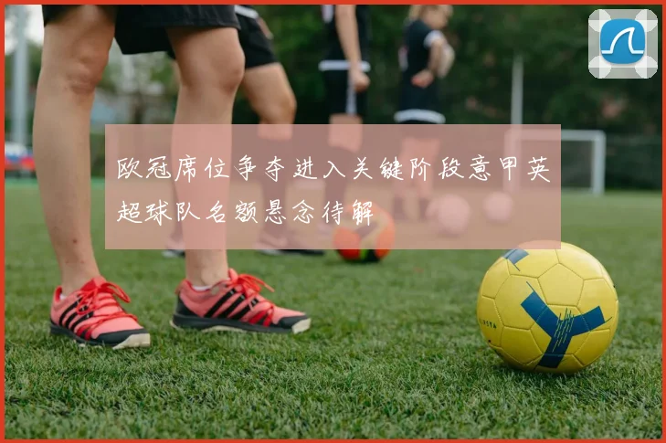 欧冠席位争夺进入关键阶段意甲英超球队名额悬念待解