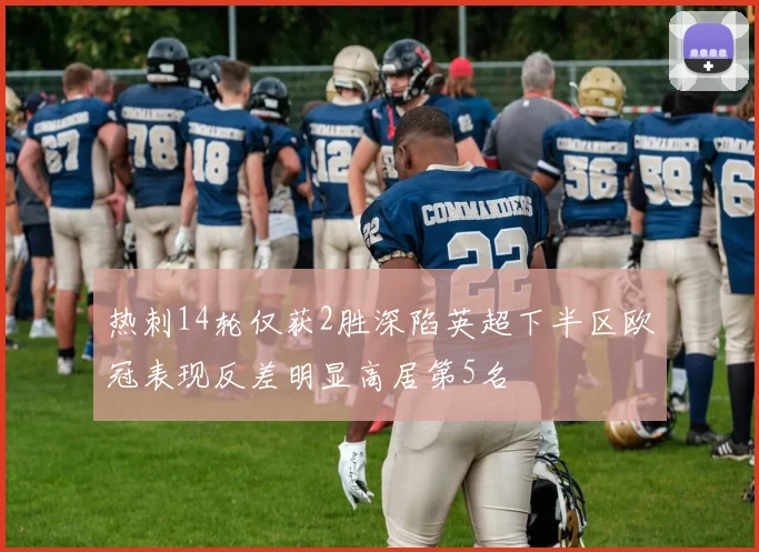 热刺14轮仅获2胜深陷英超下半区欧冠表现反差明显高居第5名