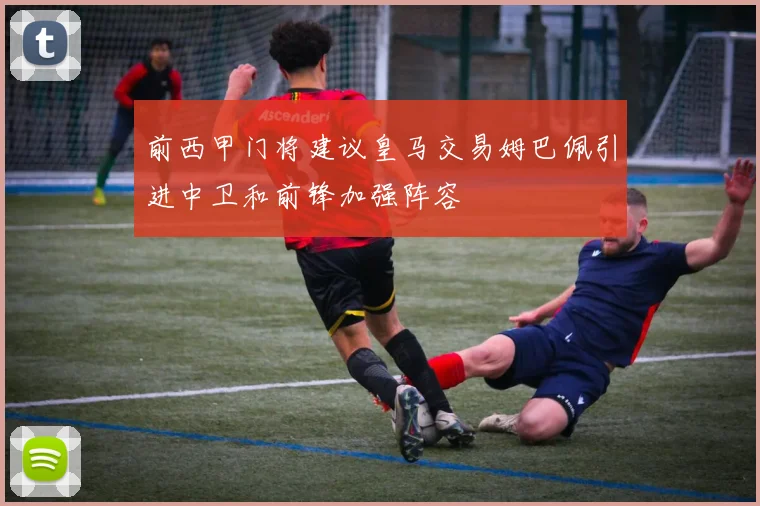 前西甲门将建议皇马交易姆巴佩引进中卫和前锋加强阵容