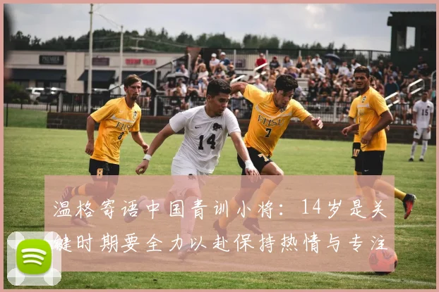 温格寄语中国青训小将：14岁是关键时期要全力以赴保持热情与专注